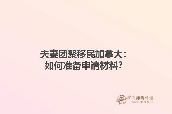 夫妻團(tuán)聚移民加拿大：如何準(zhǔn)備申請材料？