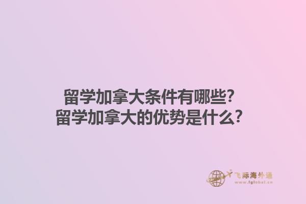留學(xué)加拿大條件有哪些？留學(xué)加拿大的優(yōu)勢是什么？1.jpg