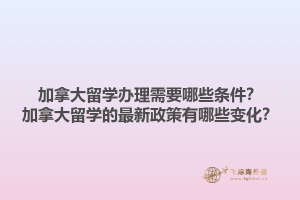 加拿大留學(xué)辦理需要哪些條件？加拿大留學(xué)的最新政策有哪些變化？1.jpg