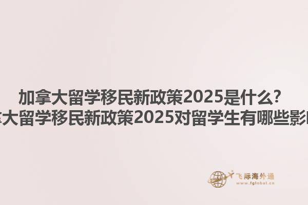 加拿大留學(xué)移民新政策2025是什么？加拿大留學(xué)移民新政策2025對(duì)留學(xué)生有哪些影響？1.jpg