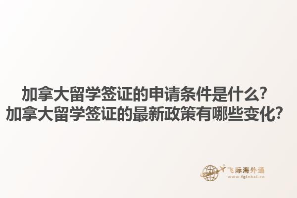 加拿大留學(xué)簽證的申請條件是什么？加拿大留學(xué)簽證的最新政策有哪些變化？1.jpg
