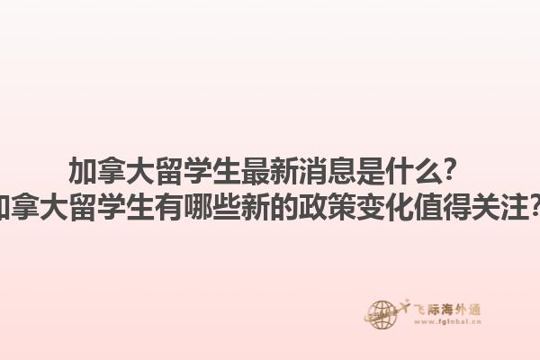 加拿大留學(xué)生最新消息是什么？加拿大留學(xué)生有哪些新的政策變化值得關(guān)注？1.jpg