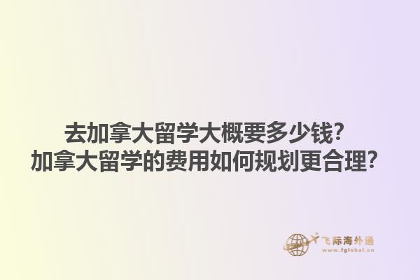 去加拿大留學(xué)大概要多少錢？加拿大留學(xué)的費(fèi)用如何規(guī)劃更合理？1.jpg
