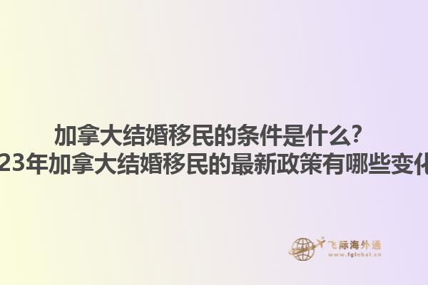 加拿大結婚移民的條件是什么？2023年加拿大結婚移民的最新政策有哪些變化？1.jpg