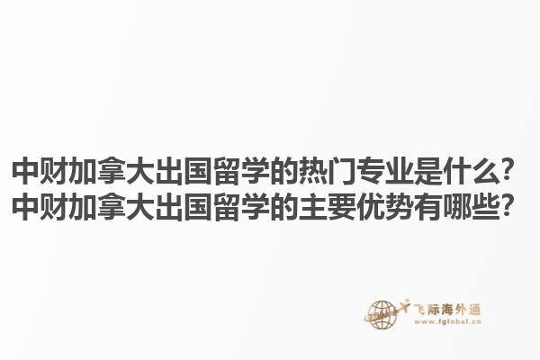 中財(cái)加拿大出國留學(xué)的熱門專業(yè)是什么？中財(cái)加拿大出國留學(xué)的主要優(yōu)勢有哪些？1.jpg