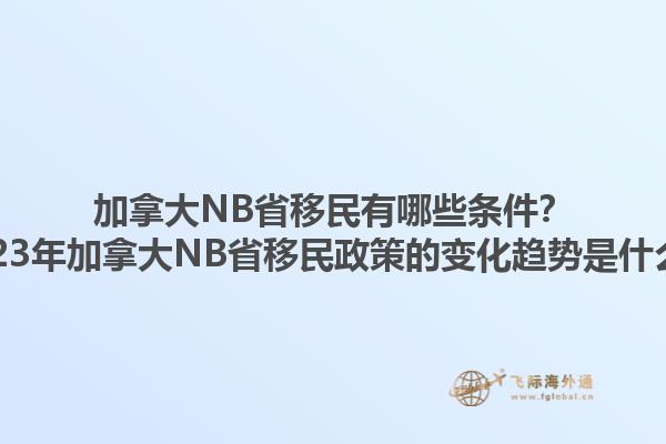 加拿大NB省移民有哪些條件？2023年加拿大NB省移民政策的變化趨勢是什么？1.jpg