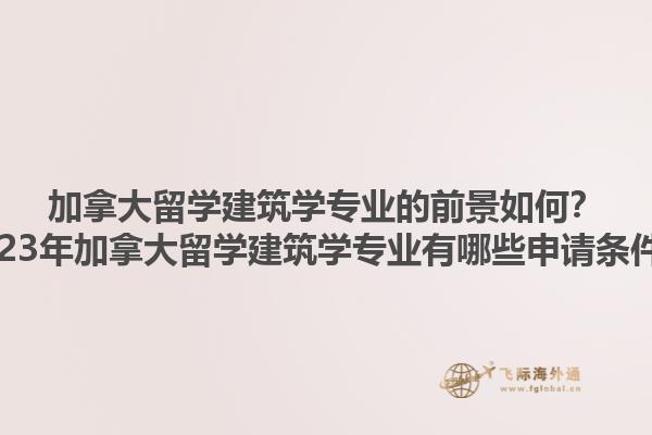 加拿大留學(xué)建筑學(xué)專業(yè)的前景如何？2023年加拿大留學(xué)建筑學(xué)專業(yè)有哪些申請條件？1.jpg