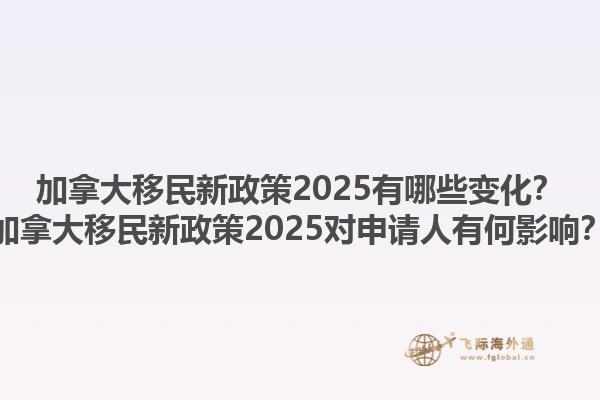 加拿大移民新政策2025有哪些變化？加拿大移民新政策2025對申請人有何影響？1.jpg