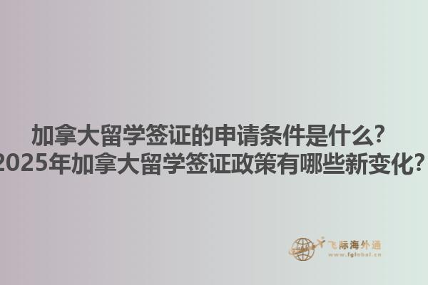 加拿大留學(xué)簽證的申請條件是什么？2025年加拿大留學(xué)簽證政策有哪些新變化？1.jpg