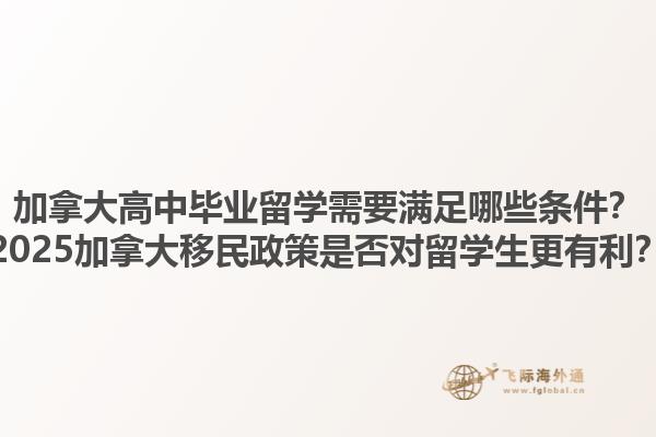 加拿大高中畢業(yè)留學(xué)需要滿足哪些條件？2025加拿大移民政策是否對(duì)留學(xué)生更有利？1.jpg