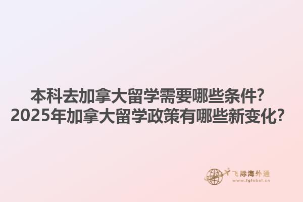本科去加拿大留學(xué)需要哪些條件？2025年加拿大留學(xué)政策有哪些新變化？1.jpg
