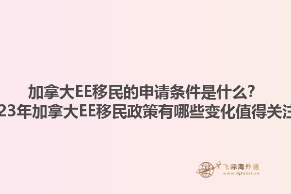 加拿大EE移民的申請條件是什么？2023年加拿大EE移民政策有哪些變化值得關注？1.jpg