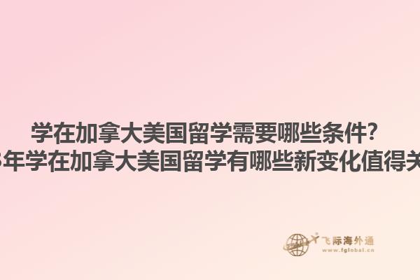 學(xué)在加拿大美國(guó)留學(xué)需要哪些條件？2023年學(xué)在加拿大美國(guó)留學(xué)有哪些新變化值得關(guān)注？1.jpg
