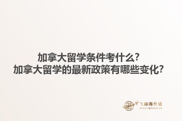 加拿大留學(xué)條件考什么？加拿大留學(xué)的最新政策有哪些變化？1.jpg