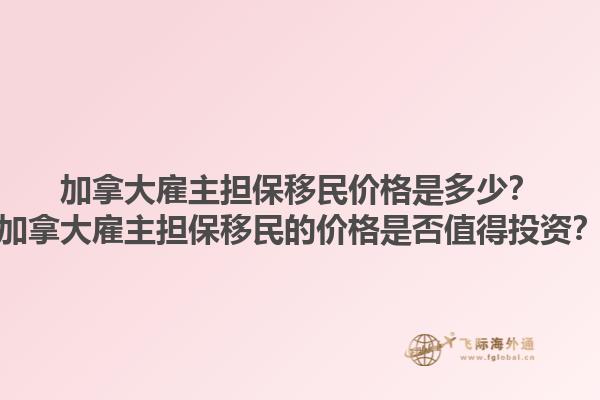 加拿大雇主擔保移民價格是多少？加拿大雇主擔保移民的價格是否值得投資？1.jpg