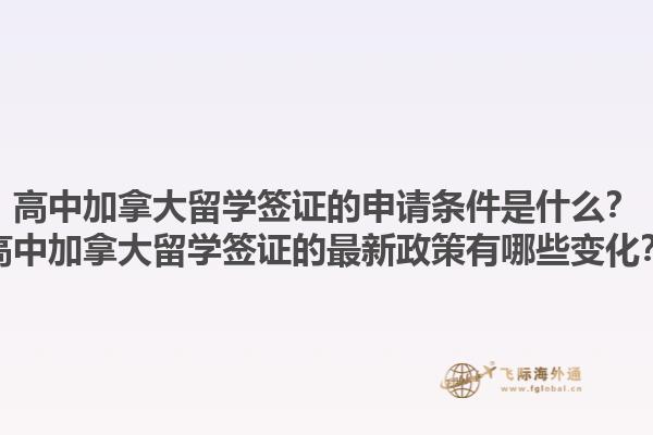 高中加拿大留學(xué)簽證的申請條件是什么？高中加拿大留學(xué)簽證的最新政策有哪些變化？1.jpg