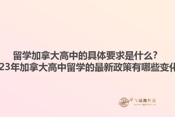 留學(xué)加拿大高中的具體要求是什么？2023年加拿大高中留學(xué)的最新政策有哪些變化？1.jpg
