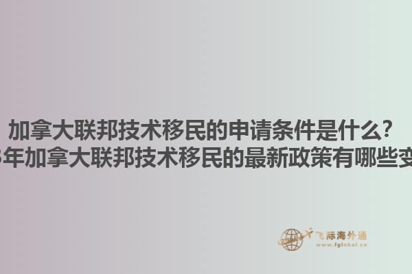 加拿大聯(lián)邦技術移民的申請條件是什么？2023年加拿大聯(lián)邦技術移民的最新政策有哪些變化？1.jpg