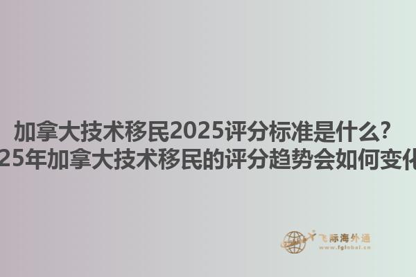 加拿大技術(shù)移民2025評分標(biāo)準(zhǔn)是什么？2025年加拿大技術(shù)移民的評分趨勢會如何變化？1.jpg