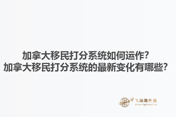 加拿大移民打分系統(tǒng)如何運(yùn)作？加拿大移民打分系統(tǒng)的最新變化有哪些？1.jpg
