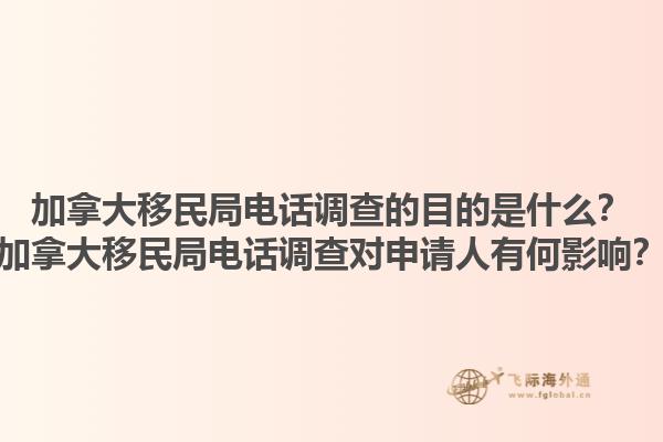 加拿大移民局電話調(diào)查的目的是什么？加拿大移民局電話調(diào)查對申請人有何影響？1.jpg