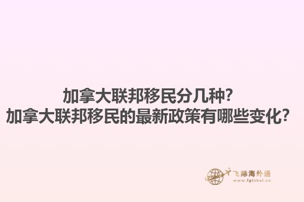 加拿大聯(lián)邦移民分幾種？加拿大聯(lián)邦移民的最新政策有哪些變化？1.jpg