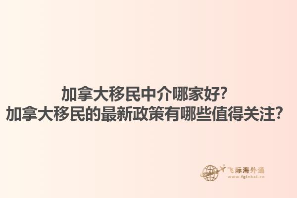 加拿大移民中介哪家好？加拿大移民的最新政策有哪些值得關注？1.jpg