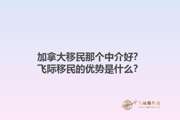 加拿大移民那個(gè)中介好？飛際移民的優(yōu)勢(shì)是什么？1.jpg