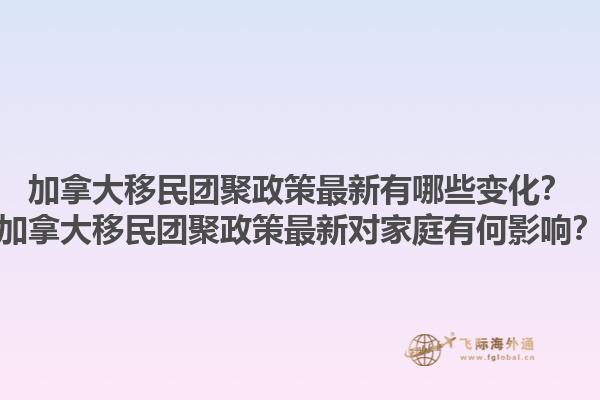 加拿大移民團(tuán)聚政策最新有哪些變化？加拿大移民團(tuán)聚政策最新對家庭有何影響？1.jpg