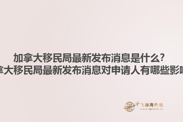 加拿大移民局最新發(fā)布消息是什么？加拿大移民局最新發(fā)布消息對申請人有哪些影響？1.jpg