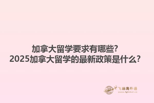 加拿大留學(xué)要求有哪些？2025加拿大留學(xué)的最新政策是什么？1.jpg