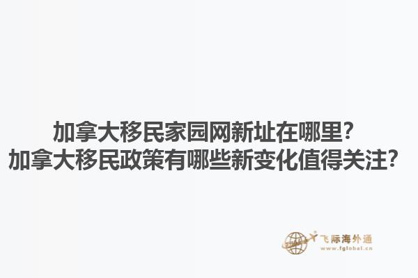 加拿大移民家園網(wǎng)新址在哪里？加拿大移民政策有哪些新變化值得關(guān)注？1.jpg