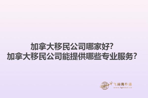 加拿大移民公司哪家好？加拿大移民公司能提供哪些專業(yè)服務？1.jpg