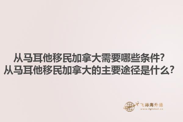 從馬耳他移民加拿大需要哪些條件？從馬耳他移民加拿大的主要途徑是什么？1.jpg