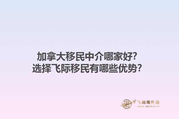 加拿大移民中介哪家好？選擇飛際移民有哪些優(yōu)勢(shì)？1.jpg