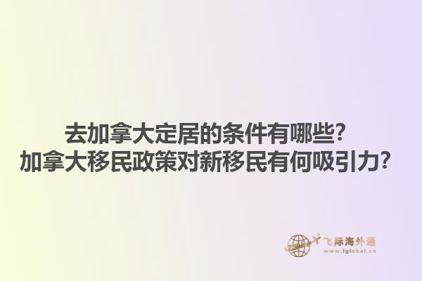 去加拿大定居的條件有哪些？加拿大移民政策對新移民有何吸引力？1.jpg