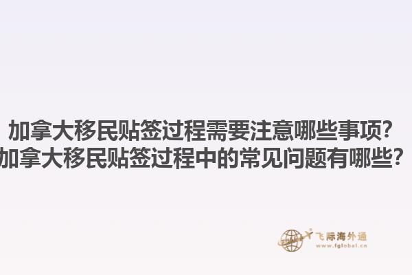 加拿大移民貼簽過(guò)程需要注意哪些事項(xiàng)？加拿大移民貼簽過(guò)程中的常見(jiàn)問(wèn)題有哪些？1.jpg