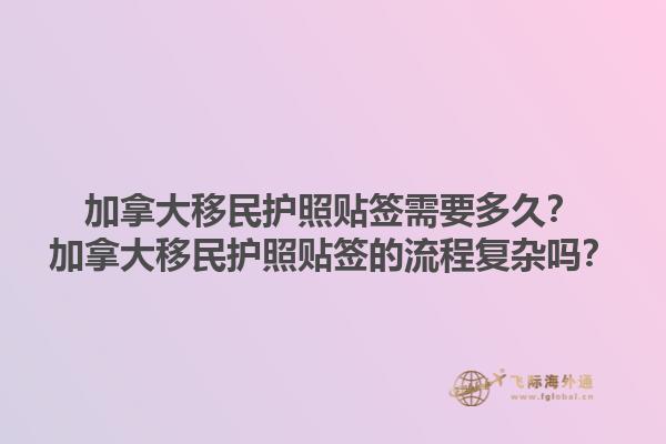 加拿大移民護(hù)照貼簽需要多久？加拿大移民護(hù)照貼簽的流程復(fù)雜嗎？1.jpg