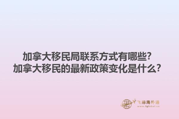 加拿大移民局聯(lián)系方式有哪些？加拿大移民的最新政策變化是什么？1.jpg
