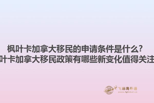 楓葉卡加拿大移民的申請條件是什么？楓葉卡加拿大移民政策有哪些新變化值得關(guān)注？1.jpg