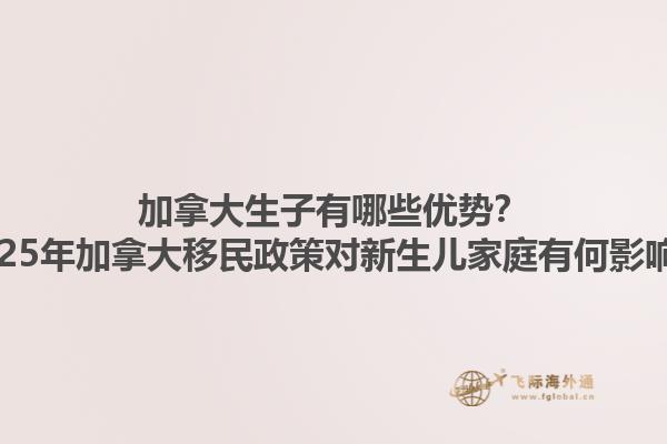 加拿大生子有哪些優(yōu)勢？2025年加拿大移民政策對新生兒家庭有何影響？1.jpg