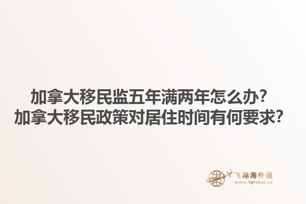 加拿大移民監(jiān)五年滿兩年怎么辦？加拿大移民政策對居住時間有何要求？1.jpg