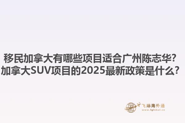 移民加拿大有哪些項目適合廣州陳志華？加拿大SUV項目的2025最新政策是什么？1.jpg