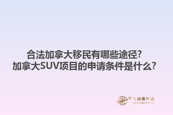 合法加拿大移民有哪些途徑？加拿大SUV項目的申請條件是什么？1.jpg
