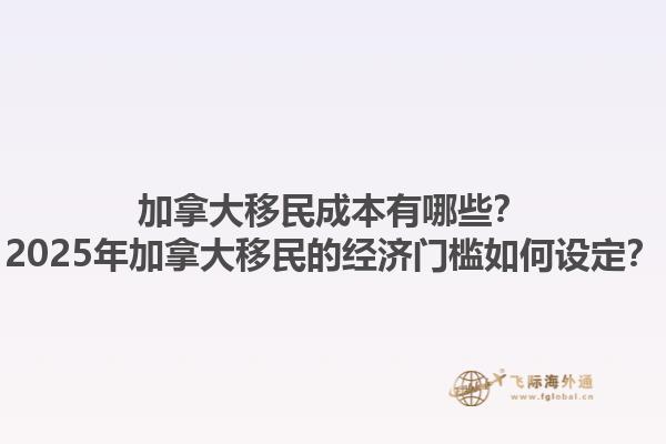 加拿大移民成本有哪些？2025年加拿大移民的經(jīng)濟(jì)門檻如何設(shè)定？1.jpg