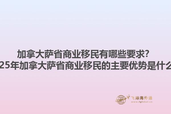 加拿大薩省商業(yè)移民有哪些要求？2025年加拿大薩省商業(yè)移民的主要優(yōu)勢是什么？1.jpg