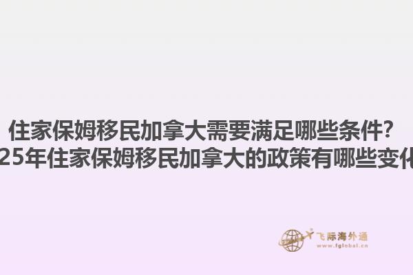 住家保姆移民加拿大需要滿足哪些條件？2025年住家保姆移民加拿大的政策有哪些變化？1.jpg