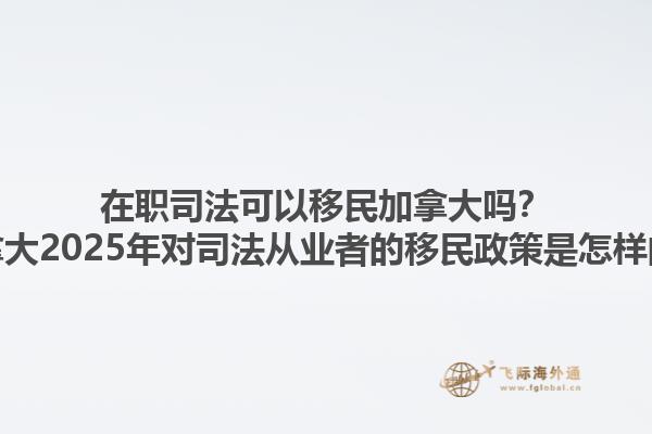 在職司法可以移民加拿大嗎？加拿大2025年對司法從業(yè)者的移民政策是怎樣的？1.jpg
