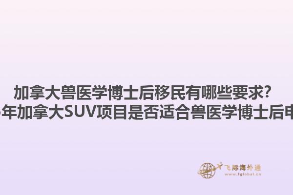 加拿大獸醫(yī)學(xué)博士后移民有哪些要求？2025年加拿大SUV項(xiàng)目是否適合獸醫(yī)學(xué)博士后申請(qǐng)？1.jpg