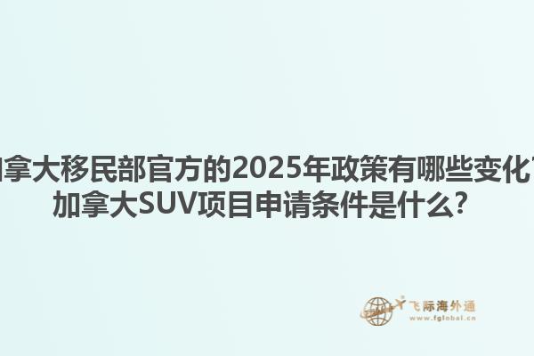 加拿大移民部官方的2025年政策有哪些變化？加拿大SUV項(xiàng)目申請(qǐng)條件是什么？1.jpg